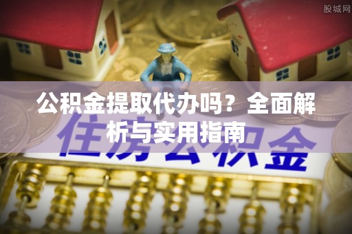 海林公积金提取代办吗？全面解析与实用指南