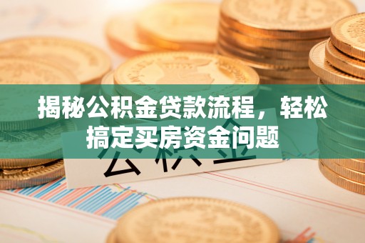 海林揭秘公积金贷款流程，轻松搞定买房资金问题