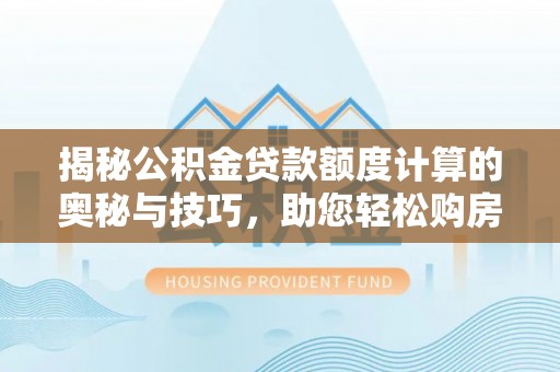 海林揭秘公积金贷款额度计算的奥秘与技巧，助您轻松购房