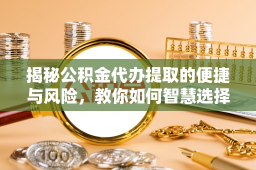 海林揭秘公积金代办提取的便捷与风险，教你如何智慧选择