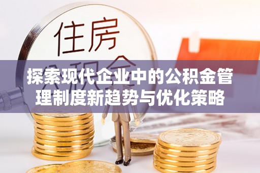 海林探索现代企业中的公积金管理制度新趋势与优化策略