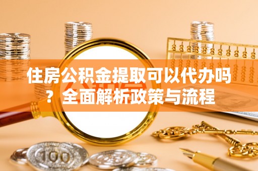 海林住房公积金提取可以代办吗？全面解析政策与流程